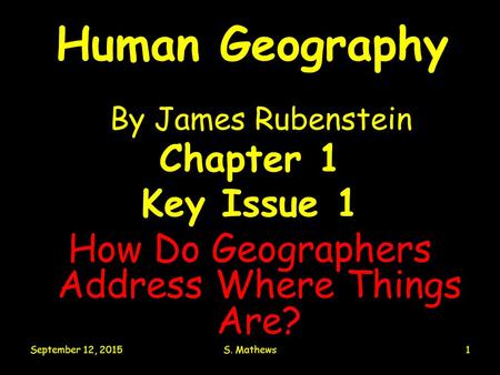 September 12, 2015S. Mathews1 Human Geography By James Rubenstein Chapter 1 Key Issue 1 How Do Geographers Address Where Things Are?