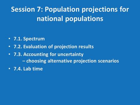 Session 7: Population projections for national populations 7.1. Spectrum 7.2. Evaluation of projection results 7.3. Accounting for uncertainty – choosing.