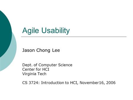 Agile Usability Jason Chong Lee Dept. of Computer Science Center for HCI Virginia Tech CS 3724: Introduction to HCI, November16, 2006.