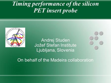 Timing performance of the silicon PET insert probe Andrej Studen Jožef Stefan Institute Ljubljana, Slovenia On behalf of the Madeira collaboration.