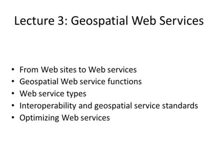 Lecture 3: Geospatial Web Services From Web sites to Web services Geospatial Web service functions Web service types Interoperability and geospatial service.