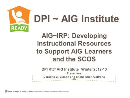 AIG~IRP: Developing Instructional Resources to Support AIG Learners and the SCOS DPI RttT AIG Institute Winter 2012-13 Presenters Caroline C. Eidson and.