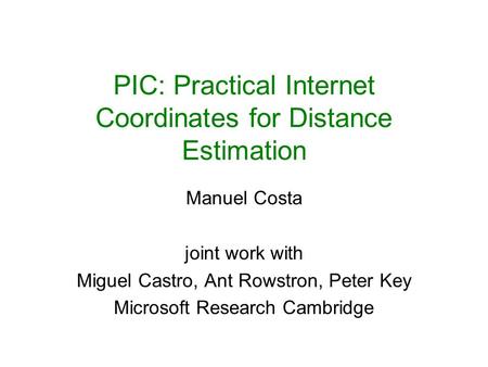 PIC: Practical Internet Coordinates for Distance Estimation Manuel Costa joint work with Miguel Castro, Ant Rowstron, Peter Key Microsoft Research Cambridge.