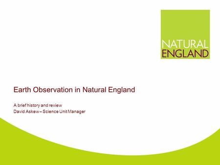 Earth Observation in Natural England A brief history and review David Askew – Science Unit Manager.