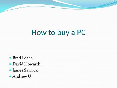 How to buy a PC Brad Leach David Howarth James Sawruk Andrew U.