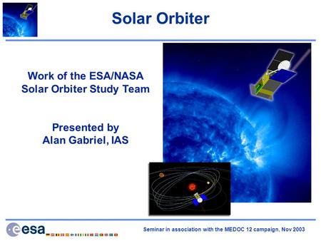 Seminar in association with the MEDOC 12 campaign, Nov 2003 Solar Orbiter Work of the ESA/NASA Solar Orbiter Study Team Presented by Alan Gabriel, IAS.