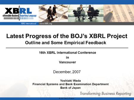 1 Latest Progress of the BOJ’s XBRL Project Outline and Some Empirical Feedback December, 2007 Yoshiaki Wada Financial Systems and Bank Examination Department.