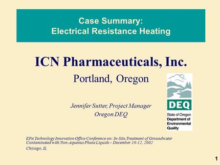 1 Case Summary: Electrical Resistance Heating ICN Pharmaceuticals, Inc. Portland, Oregon Jennifer Sutter, Project Manager Oregon DEQ EPA Technology Innovation.
