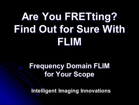Are You FRETting? Find Out for Sure With FLIM Frequency Domain FLIM for Your Scope Intelligent Imaging Innovations.