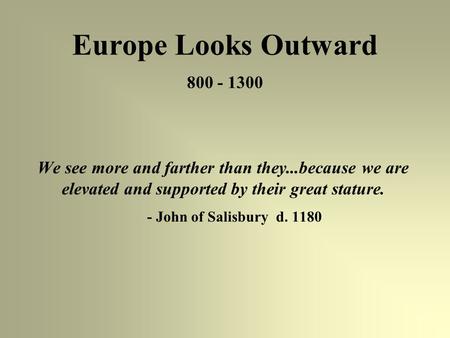 Europe Looks Outward 800 - 1300 We see more and farther than they...because we are elevated and supported by their great stature. - John of Salisbury d.