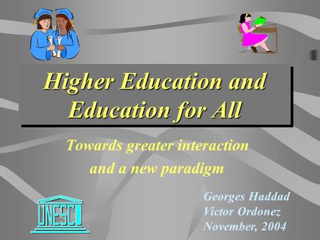 Higher Education and Education for All Towards greater interaction and a new paradigm Georges Haddad Victor Ordonez November, 2004.