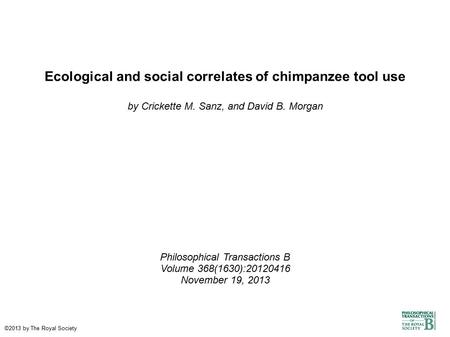 Ecological and social correlates of chimpanzee tool use by Crickette M. Sanz, and David B. Morgan Philosophical Transactions B Volume 368(1630):20120416.