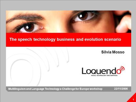 The speech technology business and evolution scenario 1 Silvia Mosso 1 22/11/2006 Multilinguism and Language Technology a Challenge for Europe workshop.