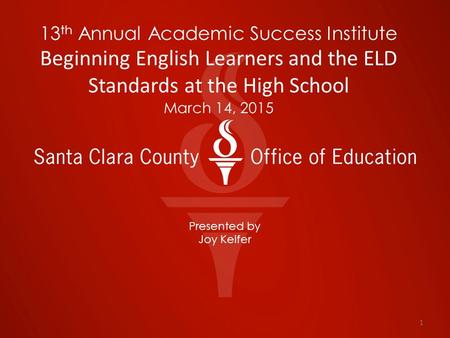 13 th Annual Academic Success Institute Beginning English Learners and the ELD Standards at the High School March 14, 2015 Presented by Joy Keifer 1.