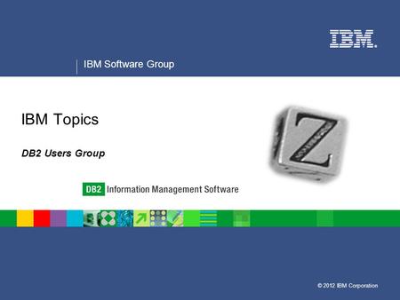© 2012 IBM Corporation ® IBM Software Group IBM Topics DB2 Users Group.