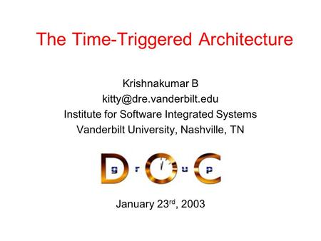 January 23 rd, 2003 The Time-Triggered Architecture Krishnakumar B Institute for Software Integrated Systems Vanderbilt University,