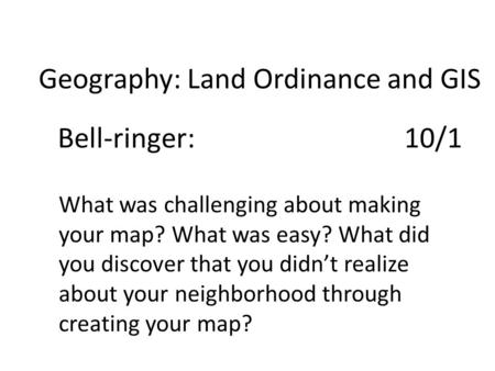 Geography: Land Ordinance and GIS Bell-ringer:10/1 What was challenging about making your map? What was easy? What did you discover that you didn’t realize.