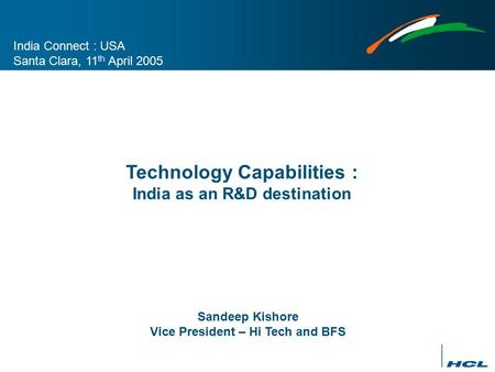 Technology Capabilities : India as an R&D destination India Connect : USA Santa Clara, 11 th April 2005 Sandeep Kishore Vice President – Hi Tech and BFS.