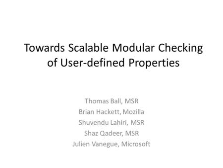 Towards Scalable Modular Checking of User-defined Properties Thomas Ball, MSR Brian Hackett, Mozilla Shuvendu Lahiri, MSR Shaz Qadeer, MSR Julien Vanegue,