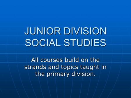 JUNIOR DIVISION SOCIAL STUDIES All courses build on the strands and topics taught in the primary division.