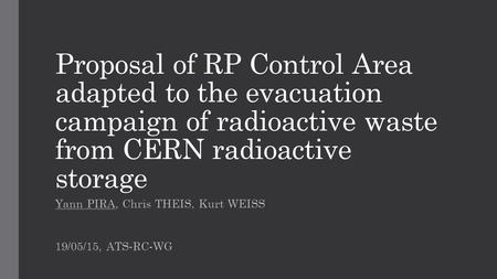 Proposal of RP Control Area adapted to the evacuation campaign of radioactive waste from CERN radioactive storage Yann PIRA, Chris THEIS, Kurt WEISS 19/05/15,