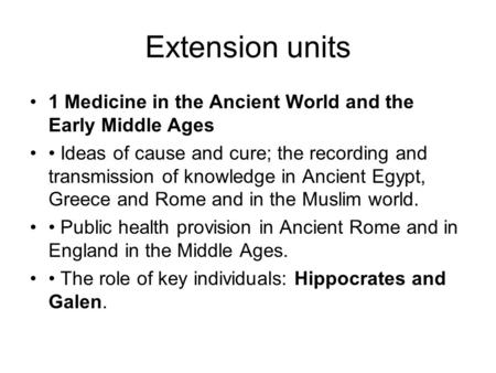 Extension units 1 Medicine in the Ancient World and the Early Middle Ages Ideas of cause and cure; the recording and transmission of knowledge in Ancient.