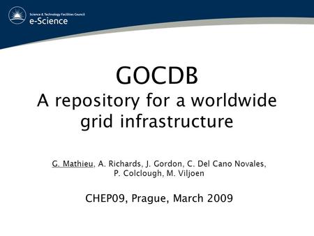 GOCDB A repository for a worldwide grid infrastructure G. Mathieu, A. Richards, J. Gordon, C. Del Cano Novales, P. Colclough, M. Viljoen CHEP09, Prague,