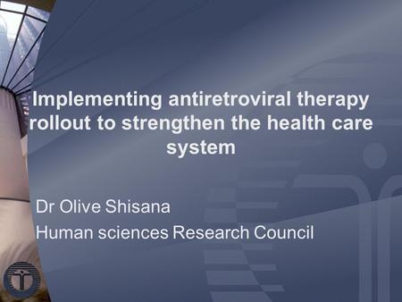 Implementing antiretroviral therapy rollout to strengthen the health care system Dr Olive Shisana Human sciences Research Council.