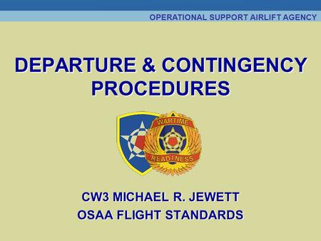 OPERATIONAL SUPPORT AIRLIFT AGENCY DEPARTURE & CONTINGENCY PROCEDURES CW3 MICHAEL R. JEWETT OSAA FLIGHT STANDARDS CW3 MICHAEL R. JEWETT OSAA FLIGHT STANDARDS.