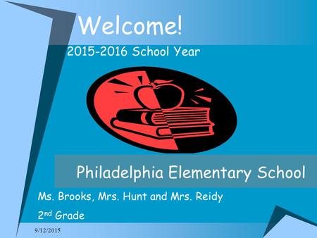 9/12/2015 Welcome! 2015-2016 School Year Philadelphia Elementary School Ms. Brooks, Mrs. Hunt and Mrs. Reidy 2 nd Grade.