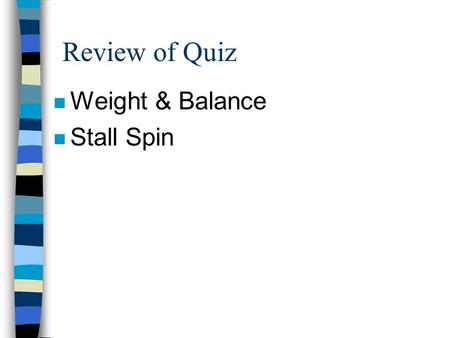 Review of Quiz n Weight & Balance n Stall Spin HOMEWORK n FAR 91.155 AIM SECTION 2 & 3 n JEPPESEN CHAPTER 4 SECTION B & D n PHAK CHAPTER 13 & 14 n REVIEW.