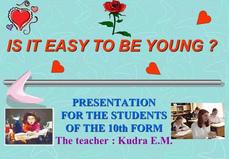 IS IT EASY TO BE YOUNG ? PRESENTATION FOR THE STUDENTS OF THE 10th FORM The teacher : Kudra E.M.