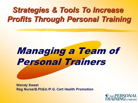 1 Managing a Team of Personal Trainers Wendy Sweet Reg Nurse/B.PhEd./P.G. Cert Health Promotion Strategies & Tools To Increase Profits Through Personal.