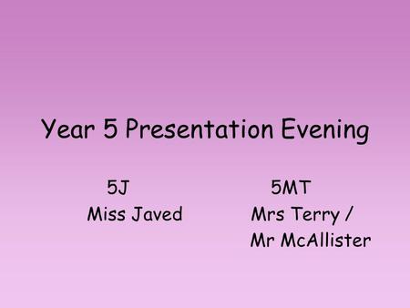Year 5 Presentation Evening 5J5MT Miss JavedMrs Terry / Mr McAllister.