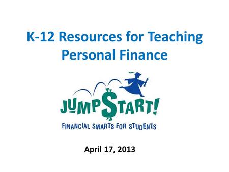 K-12 Resources for Teaching Personal Finance April 17, 2013.