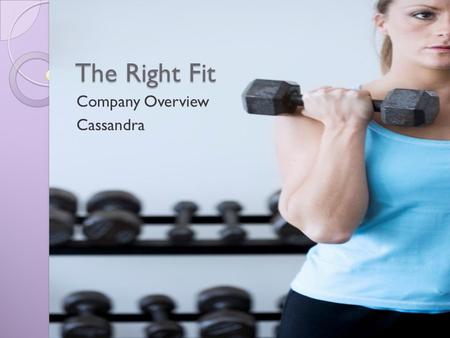 The Right Fit Company Overview Cassandra. Overview Company Description Equipment and Fitness Classes Expansion Plans The right fit.
