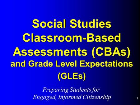 1 Social Studies Classroom-Based Assessments (CBAs) and Grade Level Expectations (GLEs) Preparing Students for Engaged, Informed Citizenship.