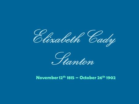 Elizabeth Cady Stanton November 12 th 1815 – October 26 th 1902.