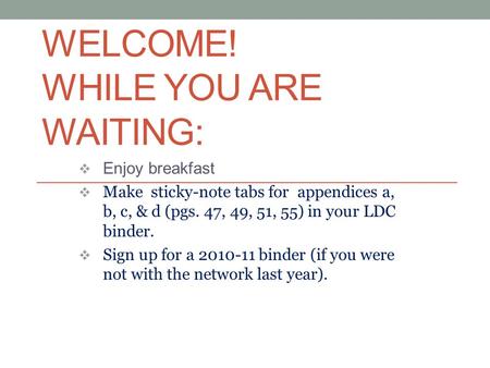 WELCOME! WHILE YOU ARE WAITING:  Enjoy breakfast  Make sticky-note tabs for appendices a, b, c, & d (pgs. 47, 49, 51, 55) in your LDC binder.  Sign.