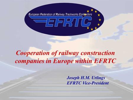 . Cooperation of railway construction companies in Europe within EFRTC Joseph H.M. Urlings EFRTC Vice-President.