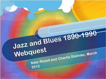 Jazz and Blues 1890-1990 Webquest Nate Rezell and Charlie Stahnke, March 2012.