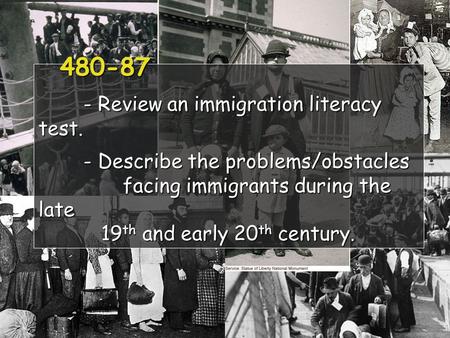 480-87 - Review an immigration literacy test. - Describe the problems/obstacles facing immigrants during the late 19 th and early 20 th century. 480-87.
