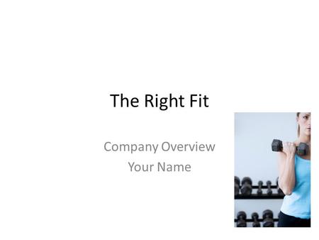 The Right Fit Company Overview Your Name. Overview Company Description Equipment and Fitness Classes Expansion Plans.
