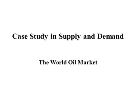 Case Study in Supply and Demand The World Oil Market.