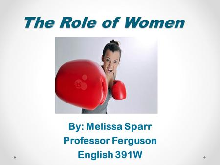 The Role of Women By: Melissa Sparr Professor Ferguson English 391W.