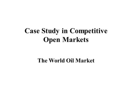 Case Study in Competitive Open Markets The World Oil Market.