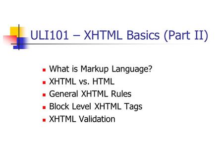 ULI101 – XHTML Basics (Part II) What is Markup Language? XHTML vs. HTML General XHTML Rules Block Level XHTML Tags XHTML Validation.