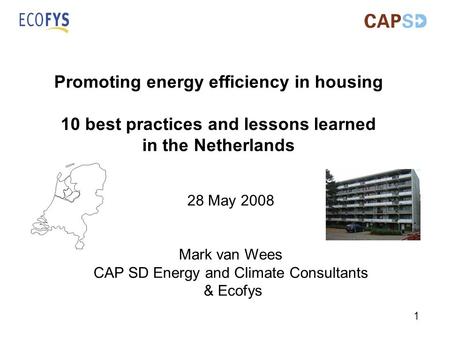 1 Promoting energy efficiency in housing 10 best practices and lessons learned in the Netherlands 28 May 2008 Mark van Wees CAP SD Energy and Climate Consultants.