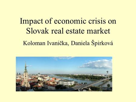 Impact of economic crisis on Slovak real estate market Koloman Ivanička, Daniela Špirková.