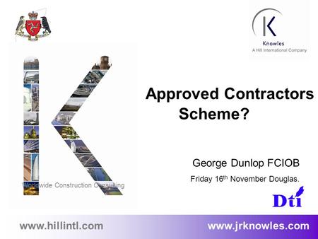 1 www.hillintl.com www.jrknowles.com Approved Contractors Scheme? George Dunlop FCIOB Friday 16 th November Douglas. Worldwide Construction Consulting.